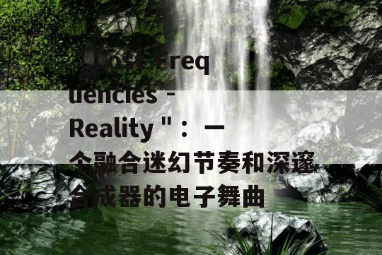 ＂Lost Frequencies - Reality＂：一个融合迷幻节奏和深邃合成器的电子舞曲